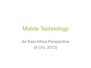 Mobile Technology

An East Africa Perspective
      (9 Oct. 2012)
 