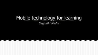 Mobile technology for learning
Suganthi Nadat
 