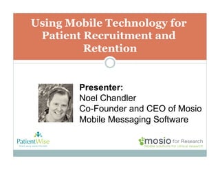 Using Mobile Technology for
Patient Recruitment and
Retention

Presenter:
Noel Chandler
Co-Founder and CEO of Mosio
Mobile Messaging Software

 