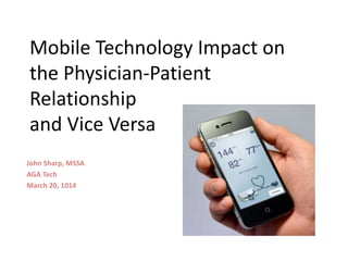 Mobile Technology Impact on
the Physician-Patient
Relationship
and Vice Versa
John Sharp, MSSA
AGA Tech
March 20, 1014
 