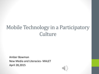 Mobile Technology in a Participatory
Culture
Amber Bowman
New Media and Literacies- MALET
April 28,2015
 