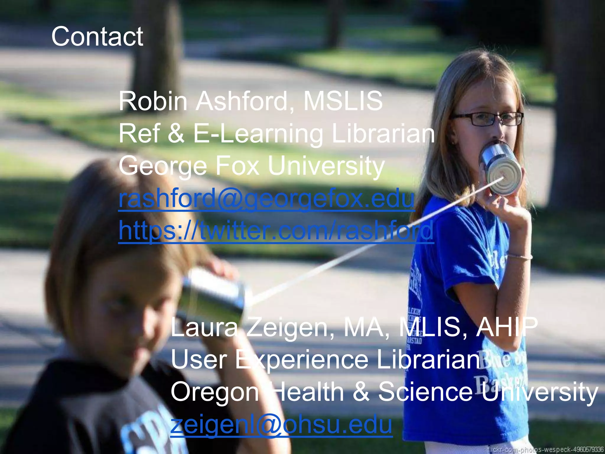 Contact
Robin Ashford, MSLIS
Ref & E-Learning Librarian
George Fox University
rashford@georgefox.edu
https://twitter.com/rashford
Laura Zeigen, MA, MLIS, AHIP
User Experience Librarian
Oregon Health & Science University
zeigenl@ohsu.edu