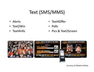 Text (SMS/MMS)
              Text (SMS/MMS)
• Alerts             • Text4Offer
• Text2Win           • Polls
• Text4Info          • Pics & Text2Screen
                            & Text2Screen




                                 Courtesy of iMobilize Media
 