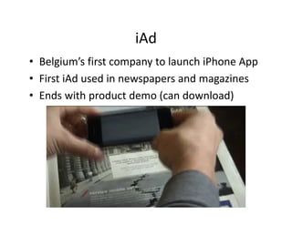 iAd
• Belgium’s first company to launch iPhone App
• First iAd used in newspapers and magazines
• Ends with product demo (can download)
  Ends with product demo (can download)
 