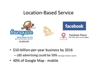 Location Based Service
          Location‐Based Service




      10,000,000



• $10‐billion‐per‐year business by 2016
              p y                y
  – LBS advertising could be 50% (Strategy Analytics report)
• 40% of Google Map ‐ mobile
  40% of Google Map 
 