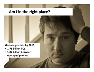 Gartner predicts by 2013
• 1.78 billion PCs
• 1.82 billion browser‐
  1.82 billion browser‐
  equipped phones
 
