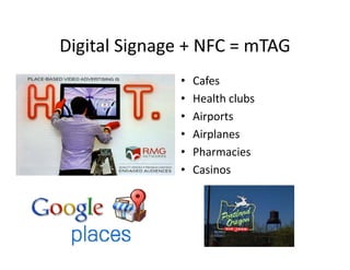 Digital Signage + NFC  mTAG
Digital Signage + NFC = mTAG
              •   Cafes
              •   Health clubs
              •   Airports
              •   Airplanes
              •   Pharmacies
              •   Casinos
 
