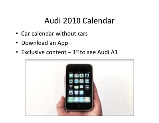 Audi 2010 Calendar
           Audi 2010 Calendar
• Car calendar without cars
• Download an App
• Exclusive content – 1st to see Audi A1
  Exclusive content       to see Audi A1
 