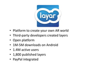 •   Platform to create your own AR world
                       y
•   Third‐party developers created layers
•     p p
    Open platform
•   1M‐5M downloads on Android
•   1.4M active users
•   1,800 published layers
•   PayPal integrated
    PayPal integrated
 