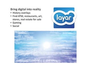 Bring digital into reality
• History overlays
  History overlays
• Find ATM, restaurants, art, 
  stores, real estate for sale
• Gaming
• Social
 