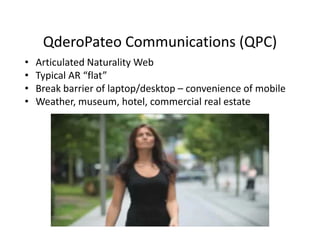 QderoPateo Communications (QPC)
                Communications (QPC)
•   Articulated Naturality Web
•   Typical AR  flat
    Typical AR “flat”
•   Break barrier of laptop/desktop – convenience of mobile
•   Weather, museum, hotel, commercial real estate
 