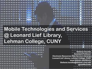 Mobile Technologies and Services
@ Leonard Lief Library,
Lehman College, CUNY
                                             Stefanie Havelka
                                           Assistant Professor
                  Electronic Resources-Web Service Librarian
                  Leonard Lief Library, Lehman College, CUNY
                                      www.lehman.edu/library
                          Stefanie.havelka@lehman.cuny.edu
                                               @steffihavelka
 