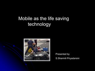 Mobile as the life saving 		 	technology  Presented by S.Sharmili Priyadarsini 