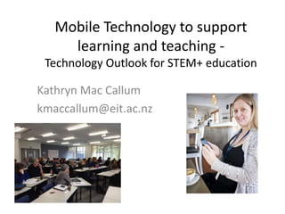 Mobile Technology to support
learning and teaching -
Technology Outlook for STEM+ education
Kathryn Mac Callum
kmaccallum@eit.ac.nz
 