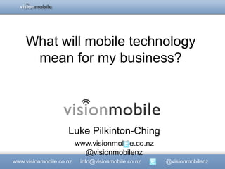 What will mobile technology
     mean for my business?




                    Luke Pilkinton-Ching
                         www.visionmobile.co.nz
                           @visionmobilenz
www.visionmobile.co.nz    info@visionmobile.co.nz   @visionmobilenz
 