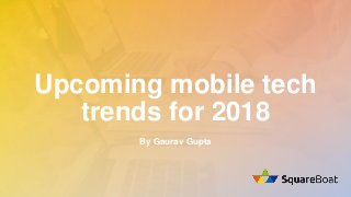 Upcoming mobile tech
trends for 2018
By Gaurav Gupta
 