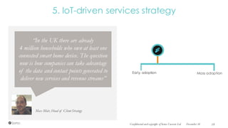 5. IoT-driven services strategy
Max Moir, Head of Client Strategy
“In the UK there are already
4 million households who own at least one
connected smart home device. The question
now is how companies can take advantage
of the data and contact points generated to
deliver new services and revenue streams”
Mass adoptionEarly adoption
December 16Confidential and copyright of Somo Custom Ltd. 18
 