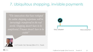 7. Ubiquitous shopping, invisible payments
Carl Uminski, Chief Operating Officer & Co - Founder
“The innovations that have reshaped
the online shopping experience will be
increasingly transferred to the real
world. Shopping doesn’t have to be
complicated. Finance doesn’t have to be
visible”
Mass adoptionEarly adoption
December 16Confidential and copyright of Somo Custom Ltd. 22
 
