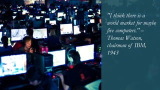 "I think there is a
world market for maybe
five computers." –
Thomas Watson,
chairman of IBM,
1943
 