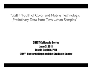 “LGBT Youth of Color and Mobile Technology:
  Preliminary Data from Two Urban Samples”




               CHEST Colloquia Series
                      June 3, 2011
                  Jessie Daniels, PhD
     CUNY- Hunter College and the Graduate Center
 
