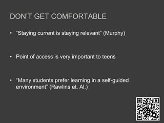 Don’t get comfortable“Staying current is staying relevant” (Murphy)Point of access is very important to teens“Many students prefer learning in a self-guided environment” (Rawlins et. Al.)
