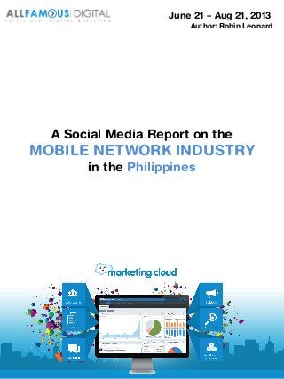A Social Media Report on the
MOBILE NETWORK INDUSTRY
in the Philippines
June 21 – Aug 21, 2013
Author: Robin Leonard
 