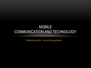 Telecommunication , service and application
MOBILE
COMMUNICATION AND TECHNOLOGY
 