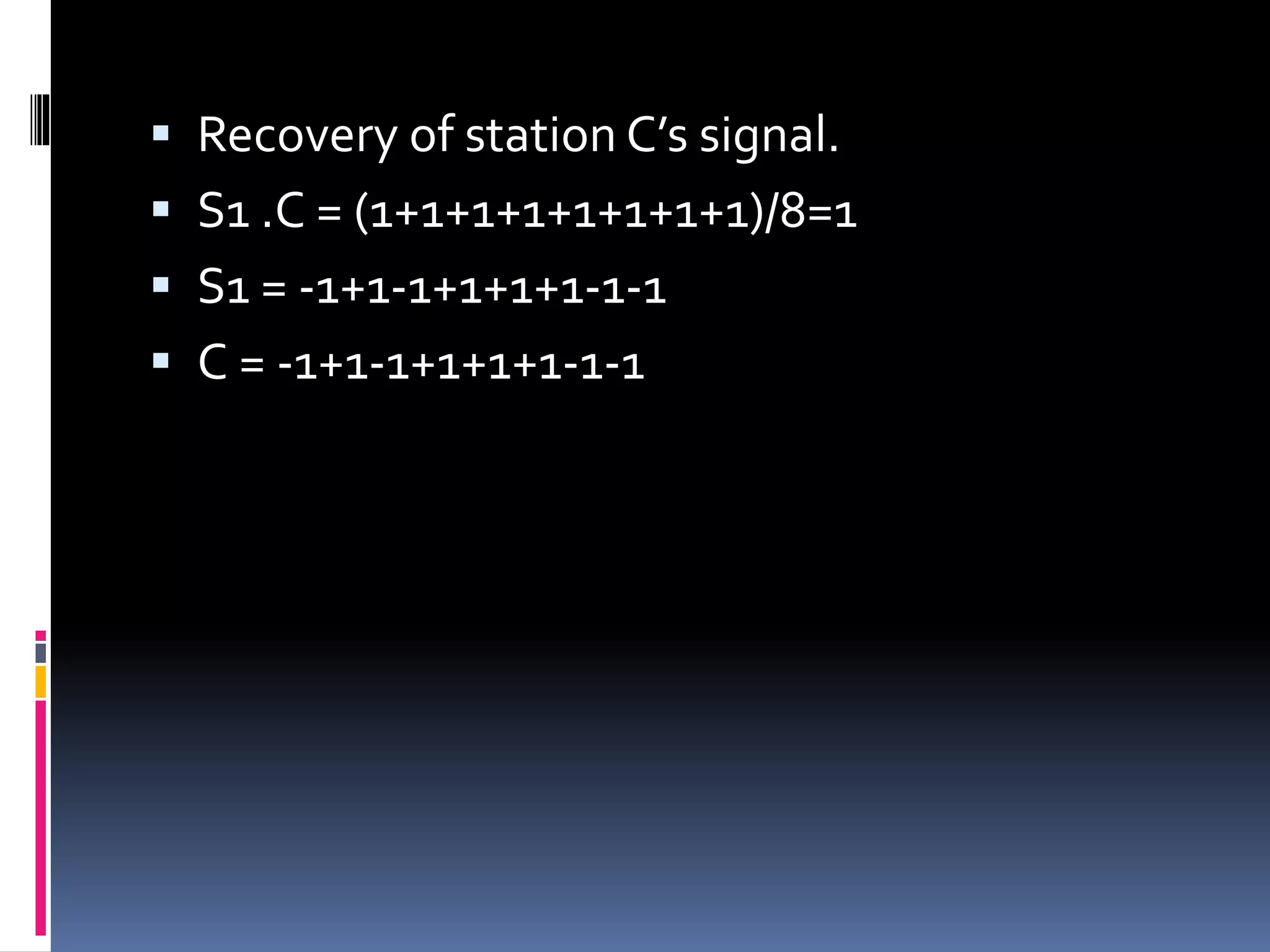  Recovery of station C’s signal.
 S1 .C = (1+1+1+1+1+1+1+1)/8=1
 S1 = -1+1-1+1+1+1-1-1
 C = -1+1-1+1+1+1-1-1
 
