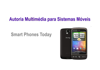 Smart Phones Today
Autoria Multimédia para Sistemas Móveis
 