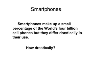 Smartphones
Smartphones make up a small
percentage of the World's four billion
cell phones but they differ drastically in
their use.
How drastically?
 