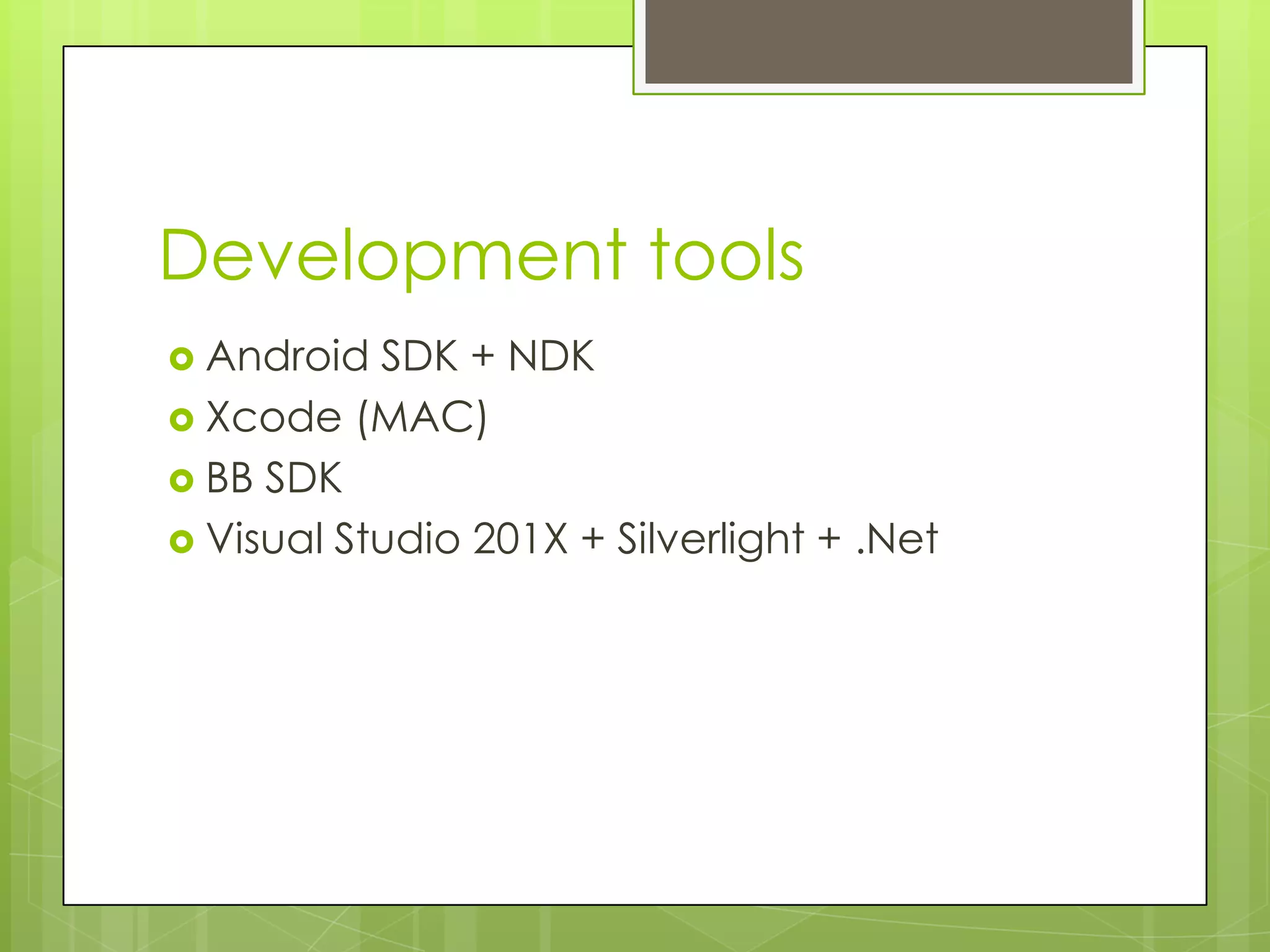Development tools
 Android  SDK + NDK
 Xcode (MAC)
 BB SDK
 Visual Studio 201X + Silverlight + .Net
 