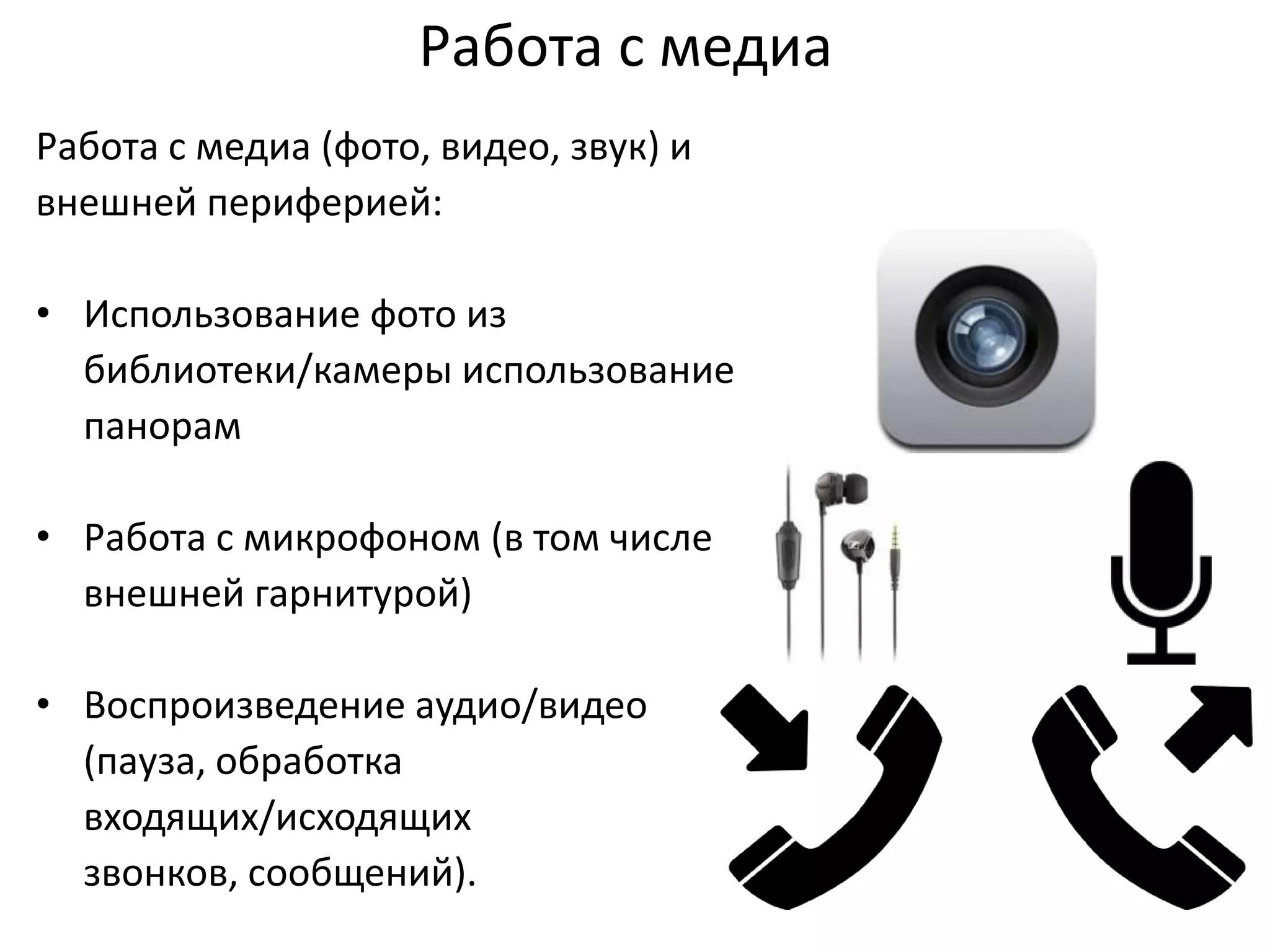 Работа с медиа
Работа с медиа (фото, видео, звук) и
внешней периферией:
• Использование фото из
библиотеки/камеры использование
панорам
• Работа с микрофоном (в том числе
внешней гарнитурой)

• Воспроизведение аудио/видео
(пауза, обработка
входящих/исходящих
звонков, сообщений).

 