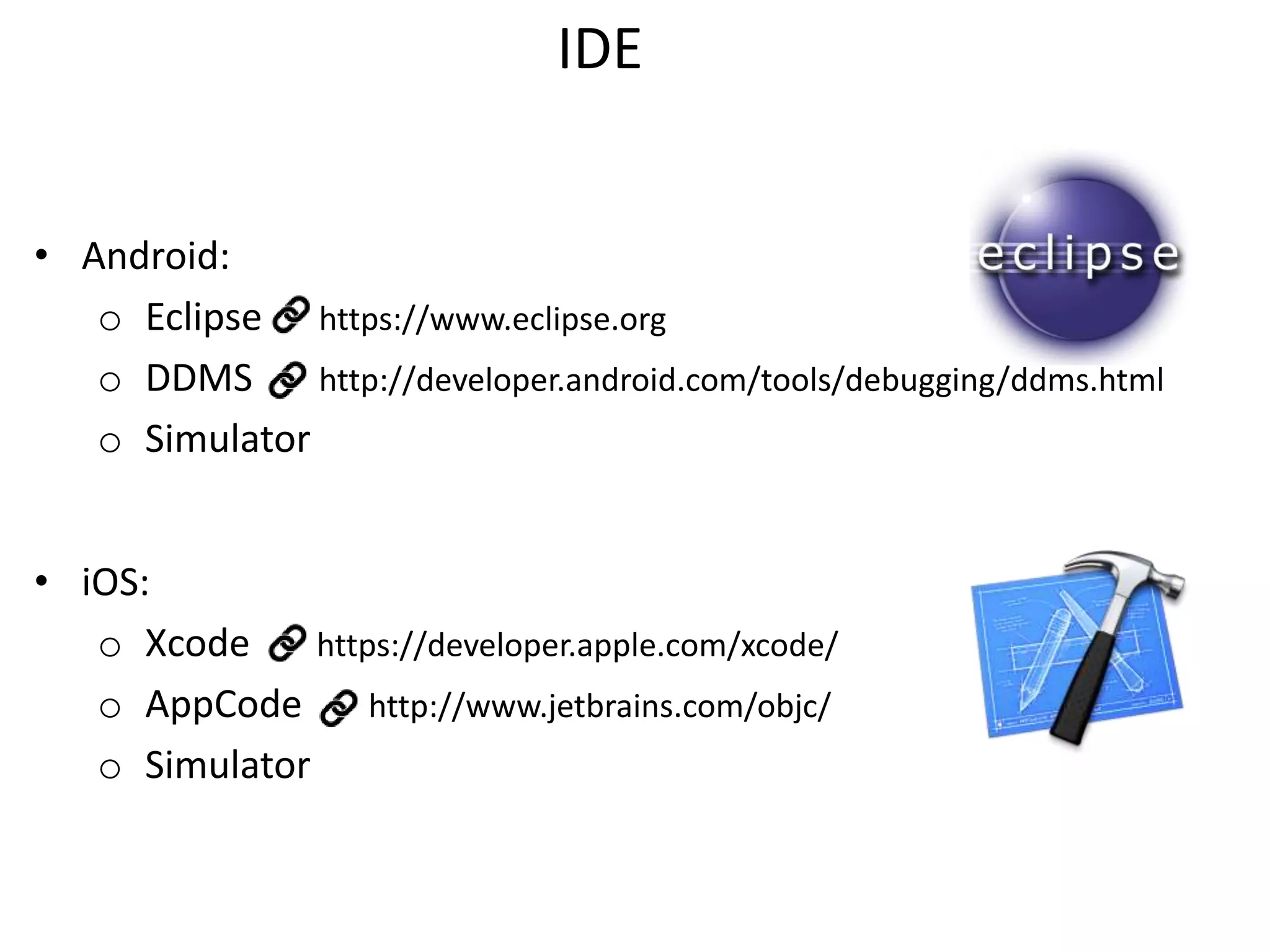IDE
• Android:
o Eclipse https://www.eclipse.org
o DDMS
http://developer.android.com/tools/debugging/ddms.html
o Simulator
• iOS:
o Xcode
https://developer.apple.com/xcode/
o AppCode
http://www.jetbrains.com/objc/
o Simulator

 