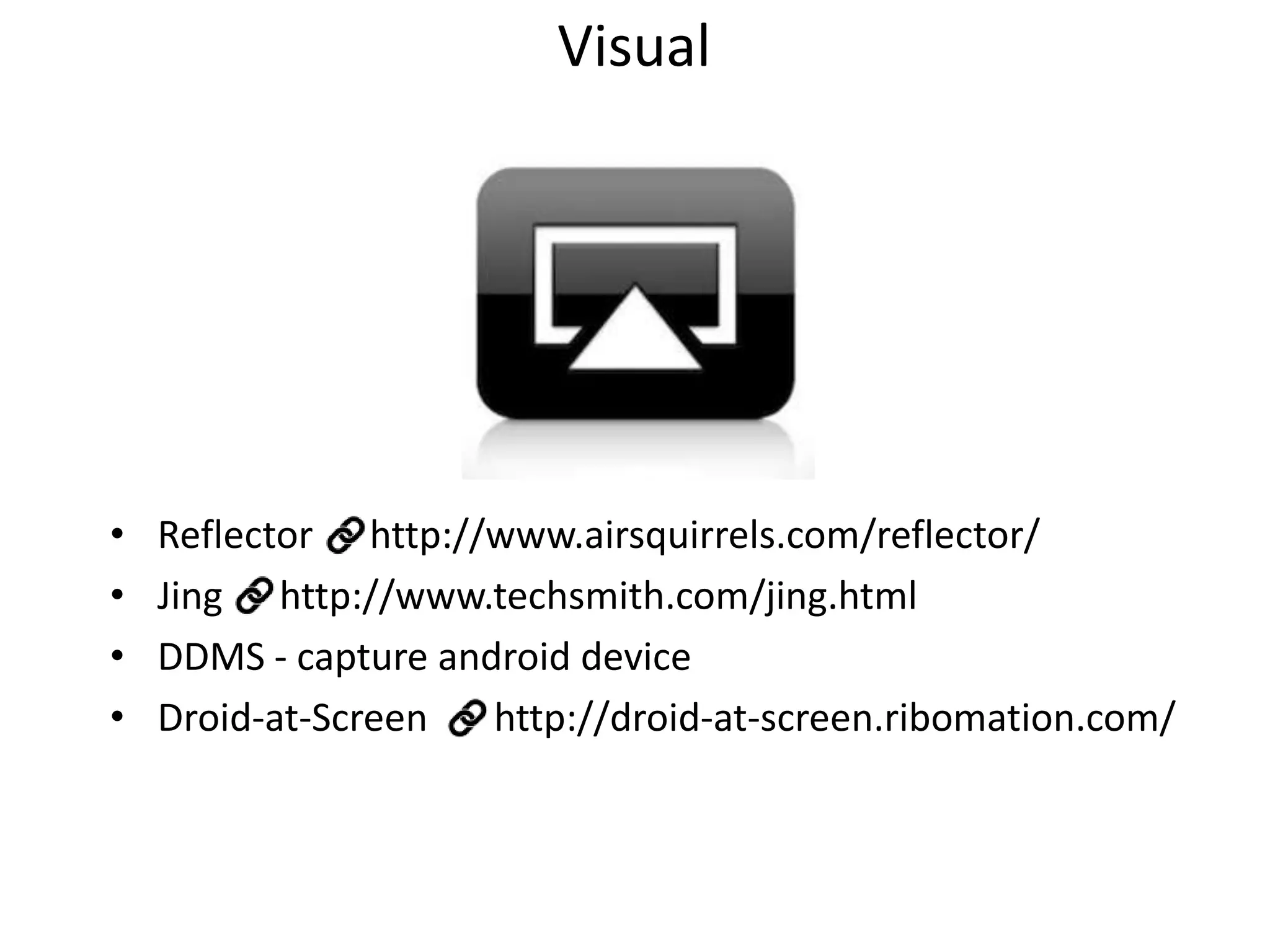Visual

•
•
•
•

Reflector http://www.airsquirrels.com/reflector/
Jing http://www.techsmith.com/jing.html
DDMS - capture android device
Droid-at-Screen
http://droid-at-screen.ribomation.com/

 