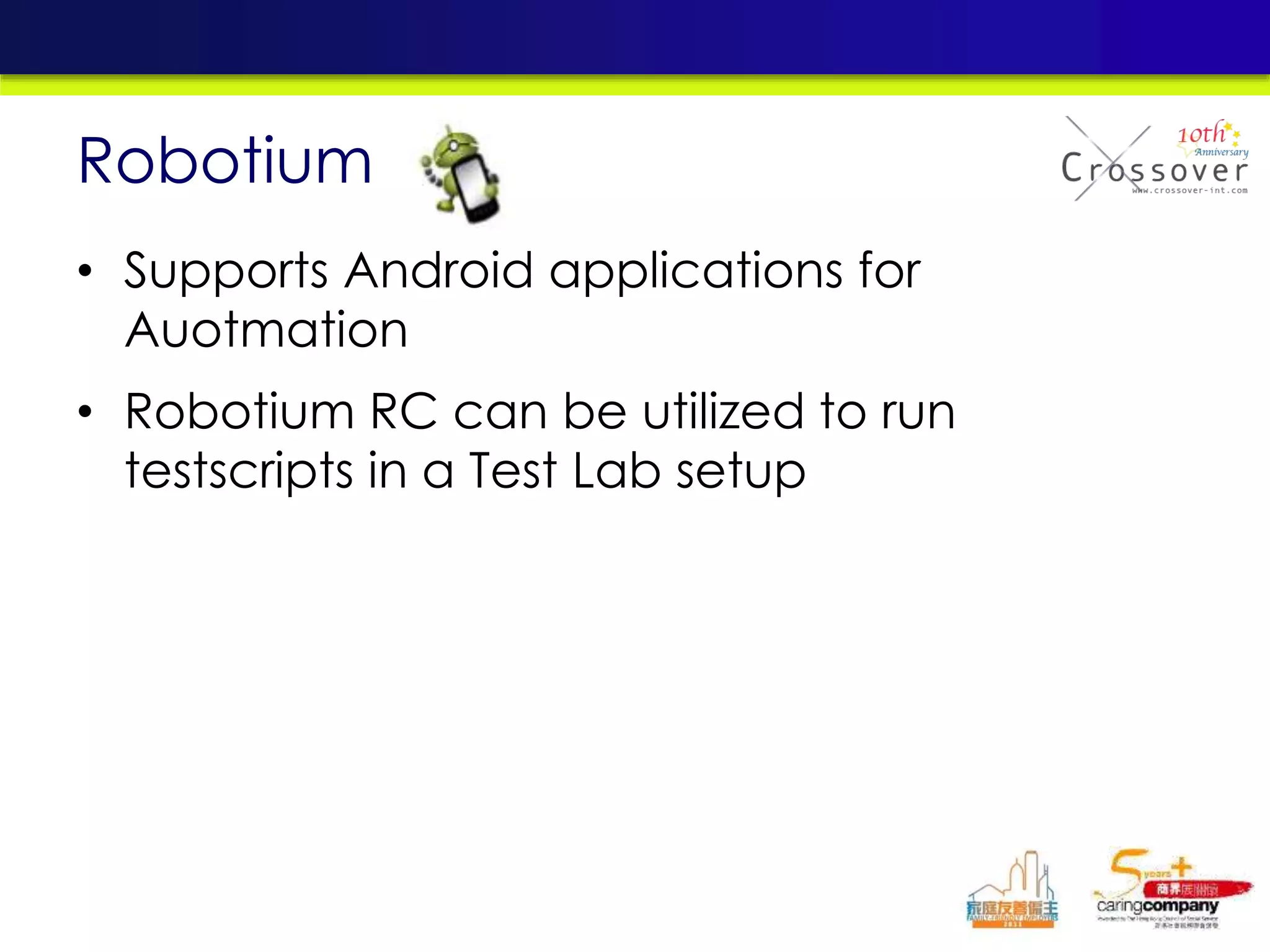 • Supports Android applications for
Auotmation
• Robotium RC can be utilized to run
testscripts in a Test Lab setup
Robotium
 