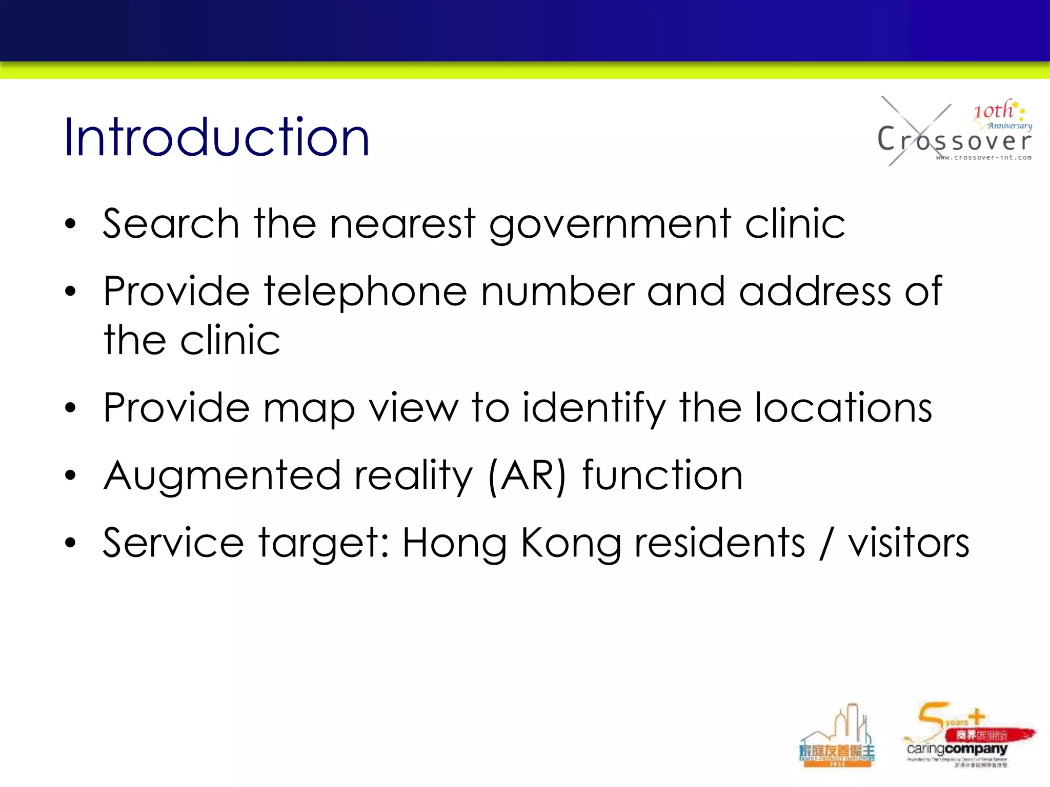 • Search the nearest government clinic
• Provide telephone number and address of
the clinic
• Provide map view to identify the locations
• Augmented reality (AR) function
• Service target: Hong Kong residents / visitors
Introduction
 