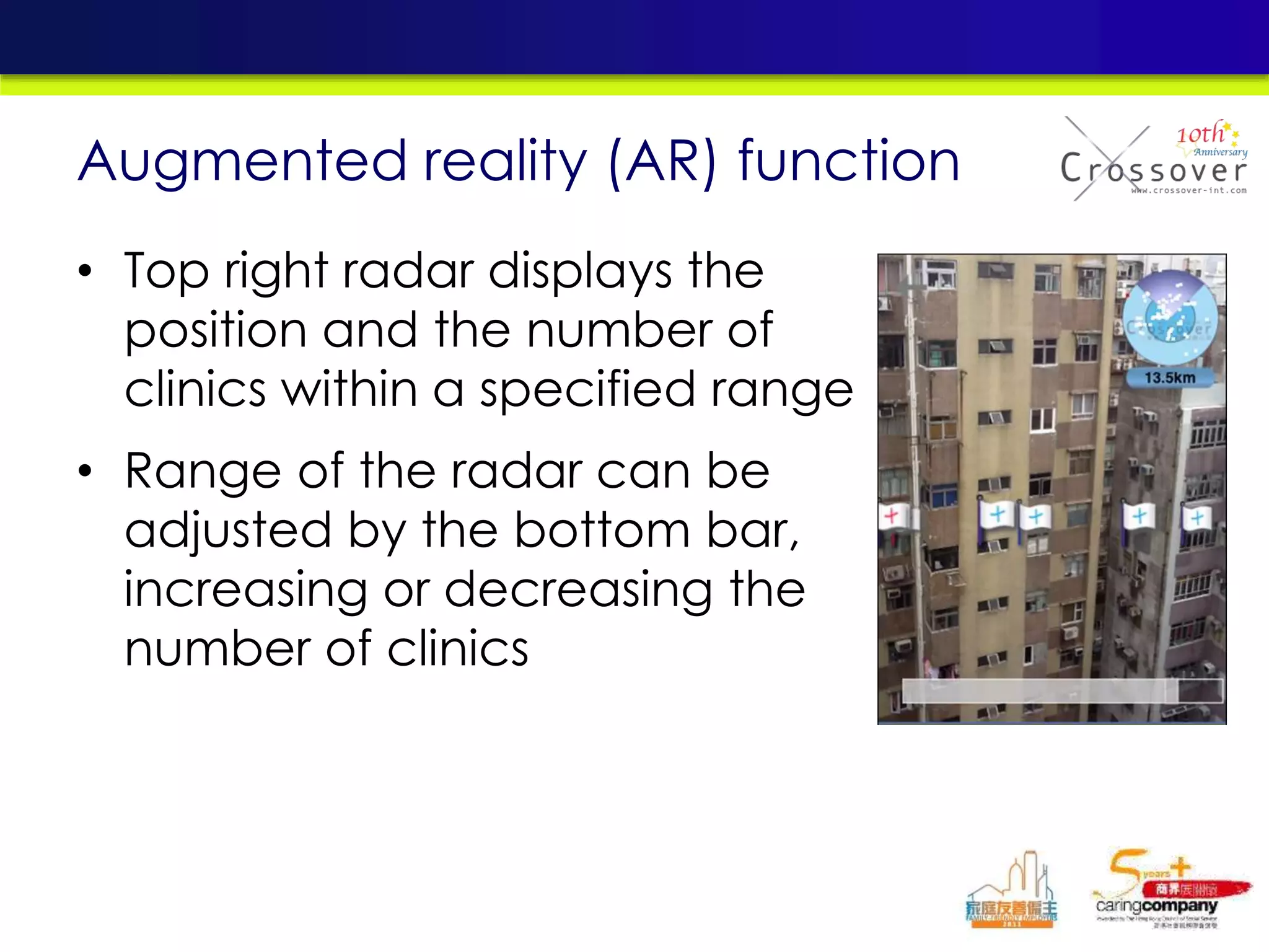 • Top right radar displays the
position and the number of
clinics within a specified range
• Range of the radar can be
adjusted by the bottom bar,
increasing or decreasing the
number of clinics
Augmented reality (AR) function
 