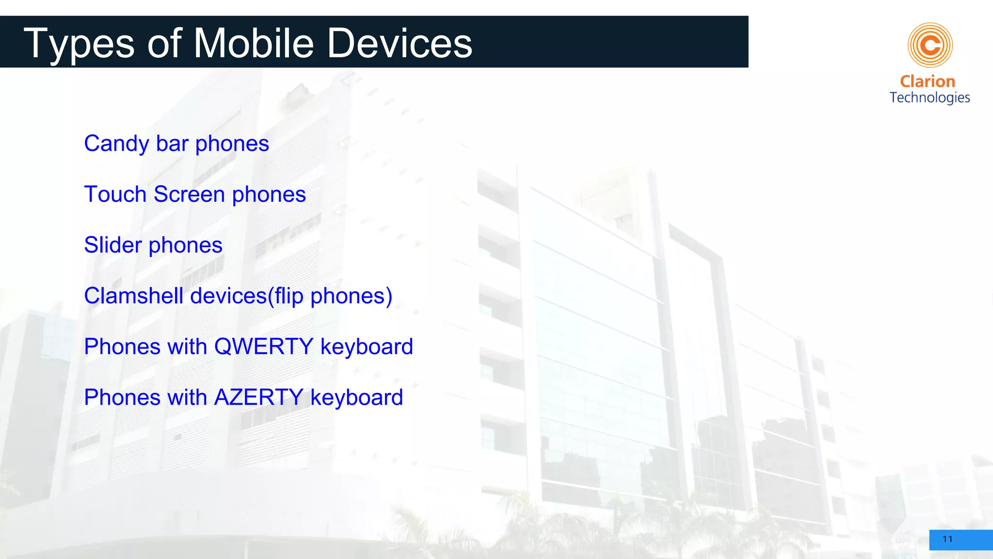 11
Types of Mobile Devices
Candy bar phones
Touch Screen phones
Slider phones
Clamshell devices(flip phones)
Phones with QWERTY keyboard
Phones with AZERTY keyboard
 