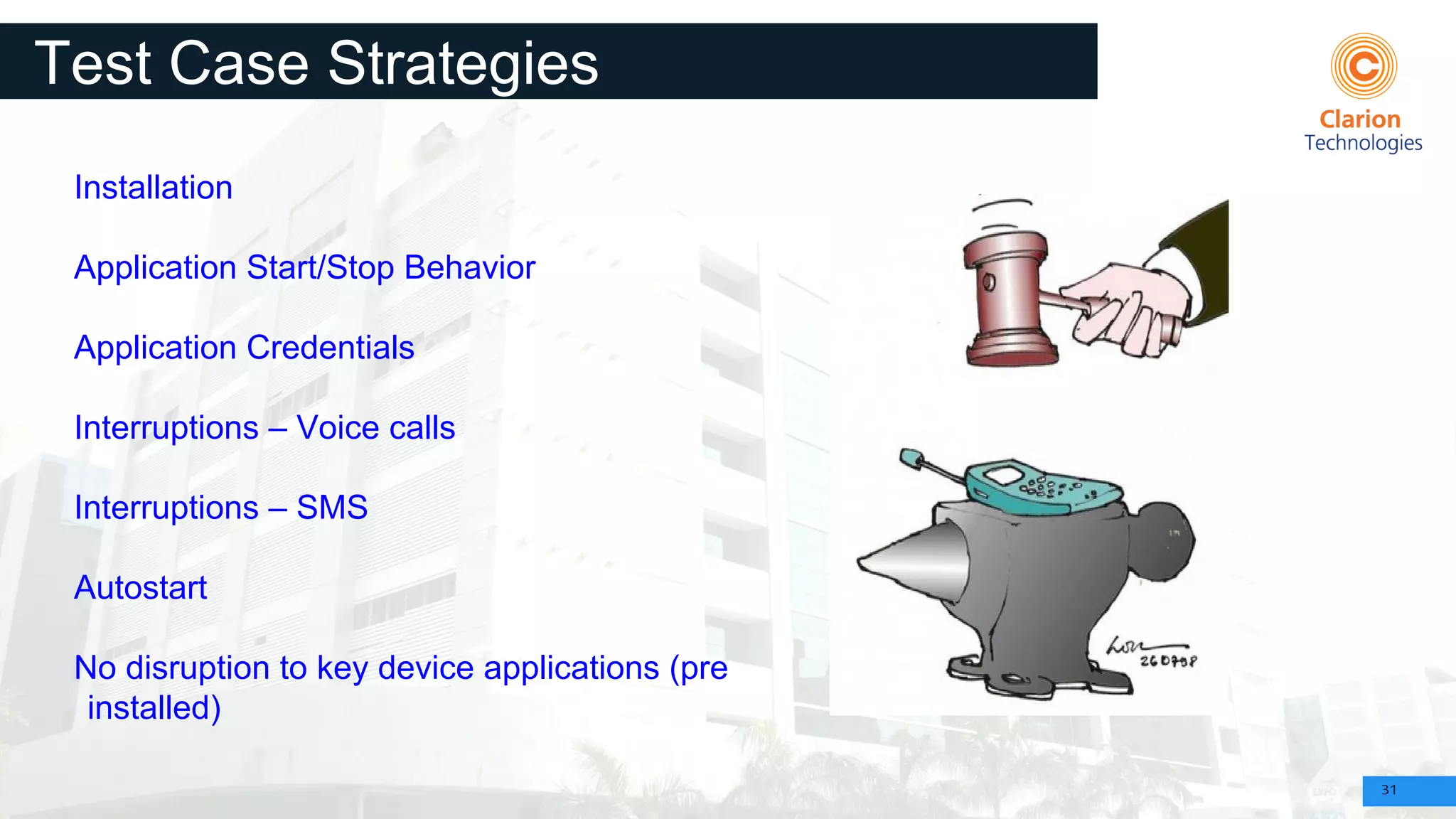 31
Test Case Strategies
Installation
Application Start/Stop Behavior
Application Credentials
Interruptions – Voice calls
Interruptions – SMS
Autostart
No disruption to key device applications (pre
installed)
 