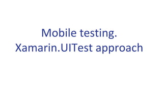 Mobile testing.
Xamarin.UITest approach
 