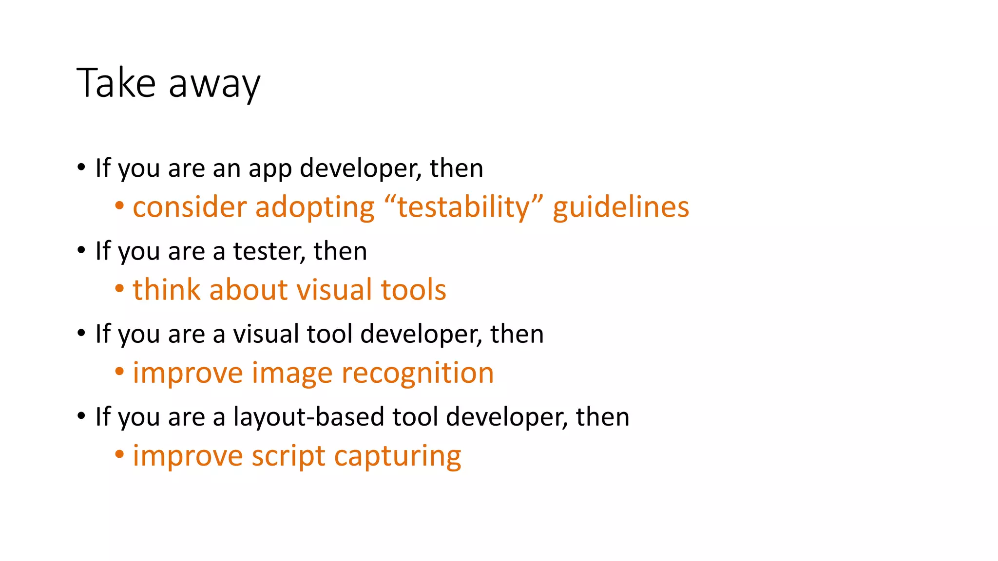 Take away
• If you are an app developer, then
• consider adopting “testability” guidelines
• If you are a tester, then
• think about visual tools
• If you are a visual tool developer, then
• improve image recognition
• If you are a layout-based tool developer, then
• improve script capturing
 
