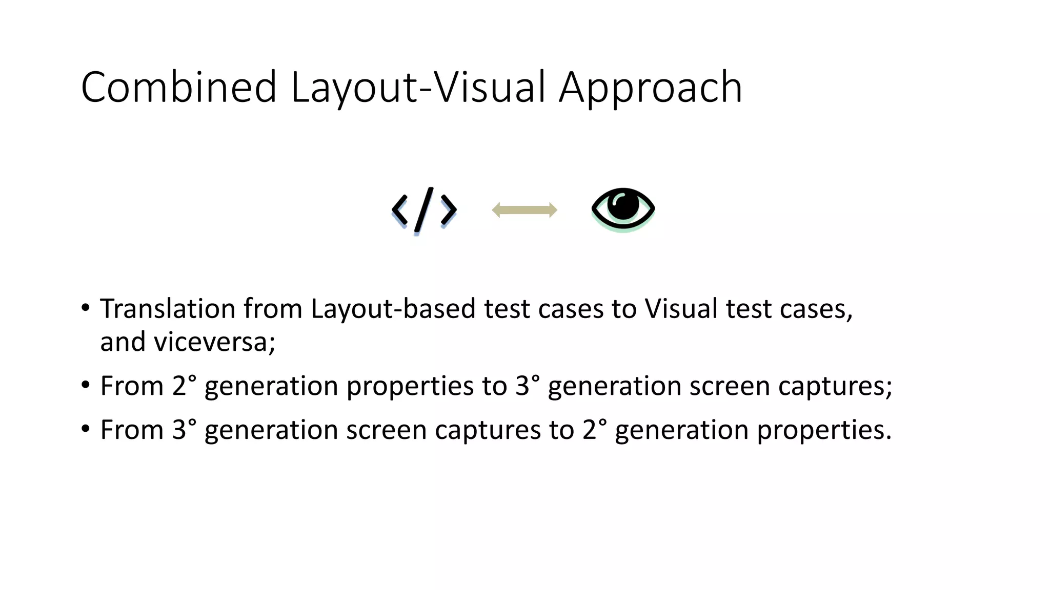 Combined Layout-Visual Approach
• Translation from Layout-based test cases to Visual test cases,
and viceversa;
• From 2° generation properties to 3° generation screen captures;
• From 3° generation screen captures to 2° generation properties.
 