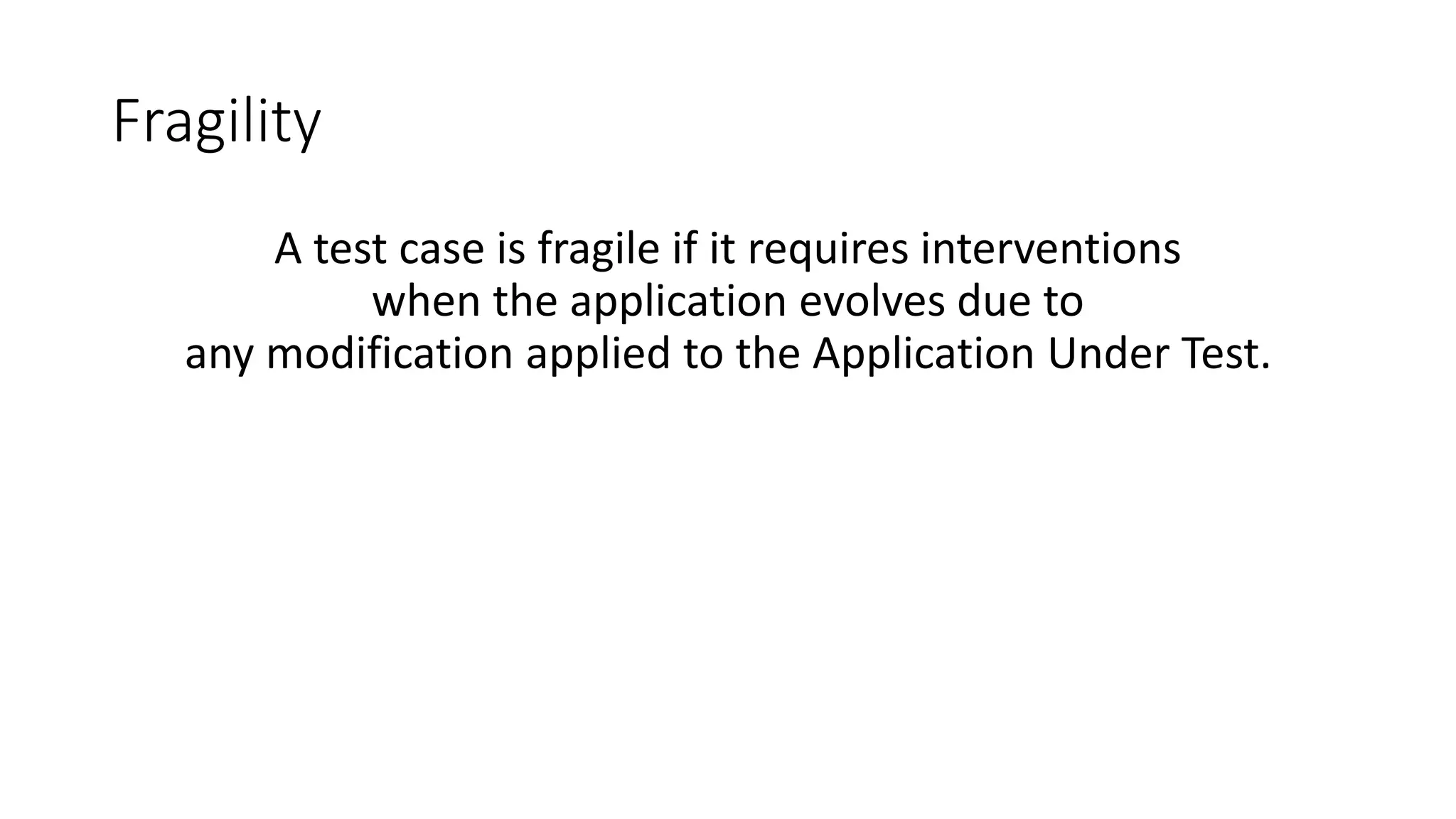 Fragility
A test case is fragile if it requires interventions
when the application evolves due to
any modification applied to the Application Under Test.
 