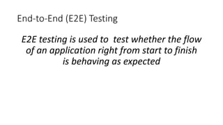 End-to-End (E2E) Testing
E2E testing is used to test whether the flow
of an application right from start to finish
is behaving as expected
 