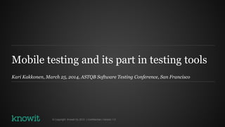 Mobile testing and its part in testing tools
Kari Kakkonen, March 25, 2014, ASTQB Software Testing Conference, San Francisco
© Copyright Knowit Oy 2013 | Confidential | Version 1.0
 