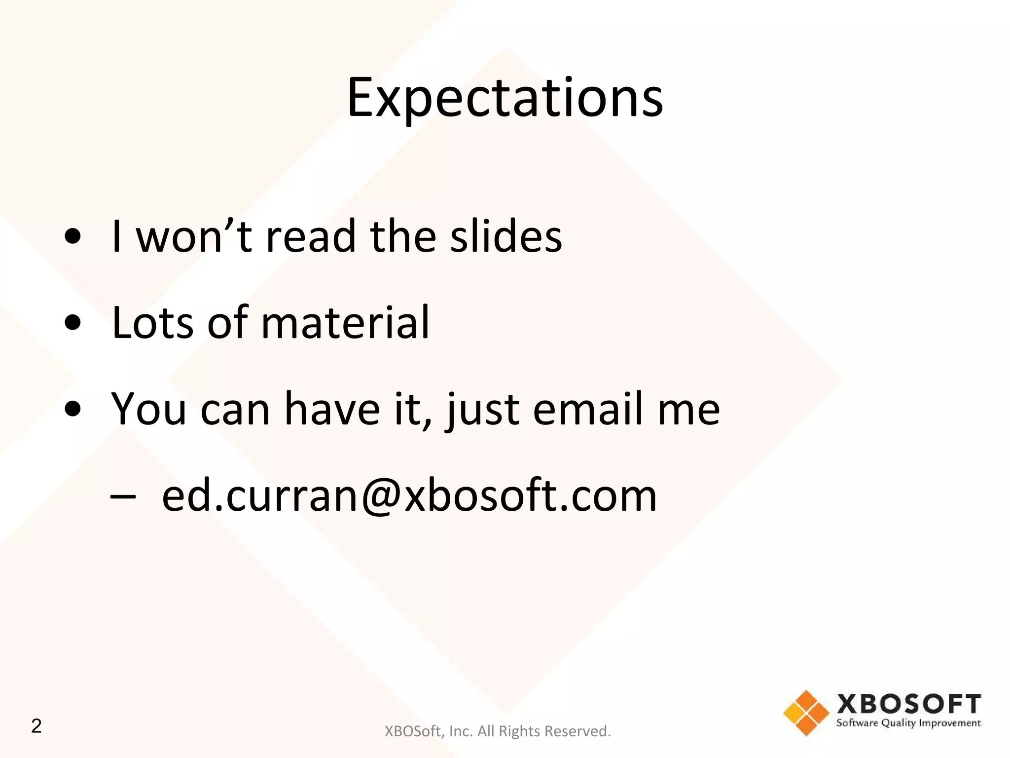 XBOSoft, Inc. All Rights Reserved.
Expectations
• I won’t read the slides
• Lots of material
• You can have it, just email me
– ed.curran@xbosoft.com
2
 