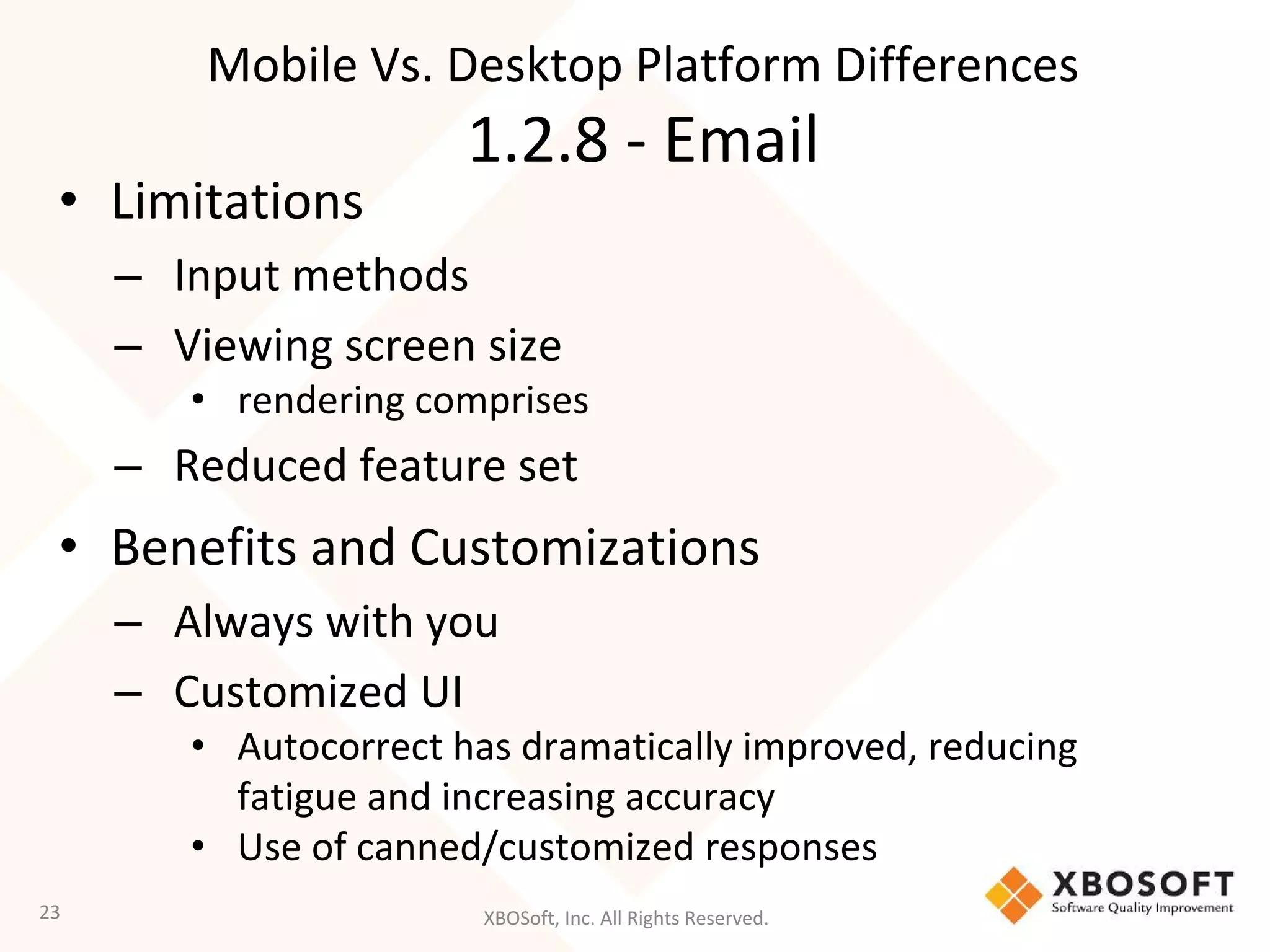 XBOSoft, Inc. All Rights Reserved.
• Limitations
– Input methods
– Viewing screen size
• rendering comprises
– Reduced feature set
• Benefits and Customizations
– Always with you
– Customized UI
• Autocorrect has dramatically improved, reducing
fatigue and increasing accuracy
• Use of canned/customized responses
23
Mobile Vs. Desktop Platform Differences
1.2.8 - Email
 