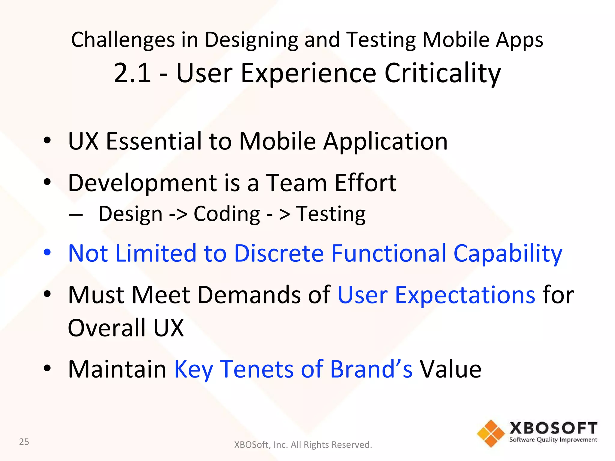 XBOSoft, Inc. All Rights Reserved.
Challenges in Designing and Testing Mobile Apps
2.1 - User Experience Criticality
• UX Essential to Mobile Application
• Development is a Team Effort
– Design -> Coding - > Testing
• Not Limited to Discrete Functional Capability
• Must Meet Demands of User Expectations for
Overall UX
• Maintain Key Tenets of Brand’s Value
25
 