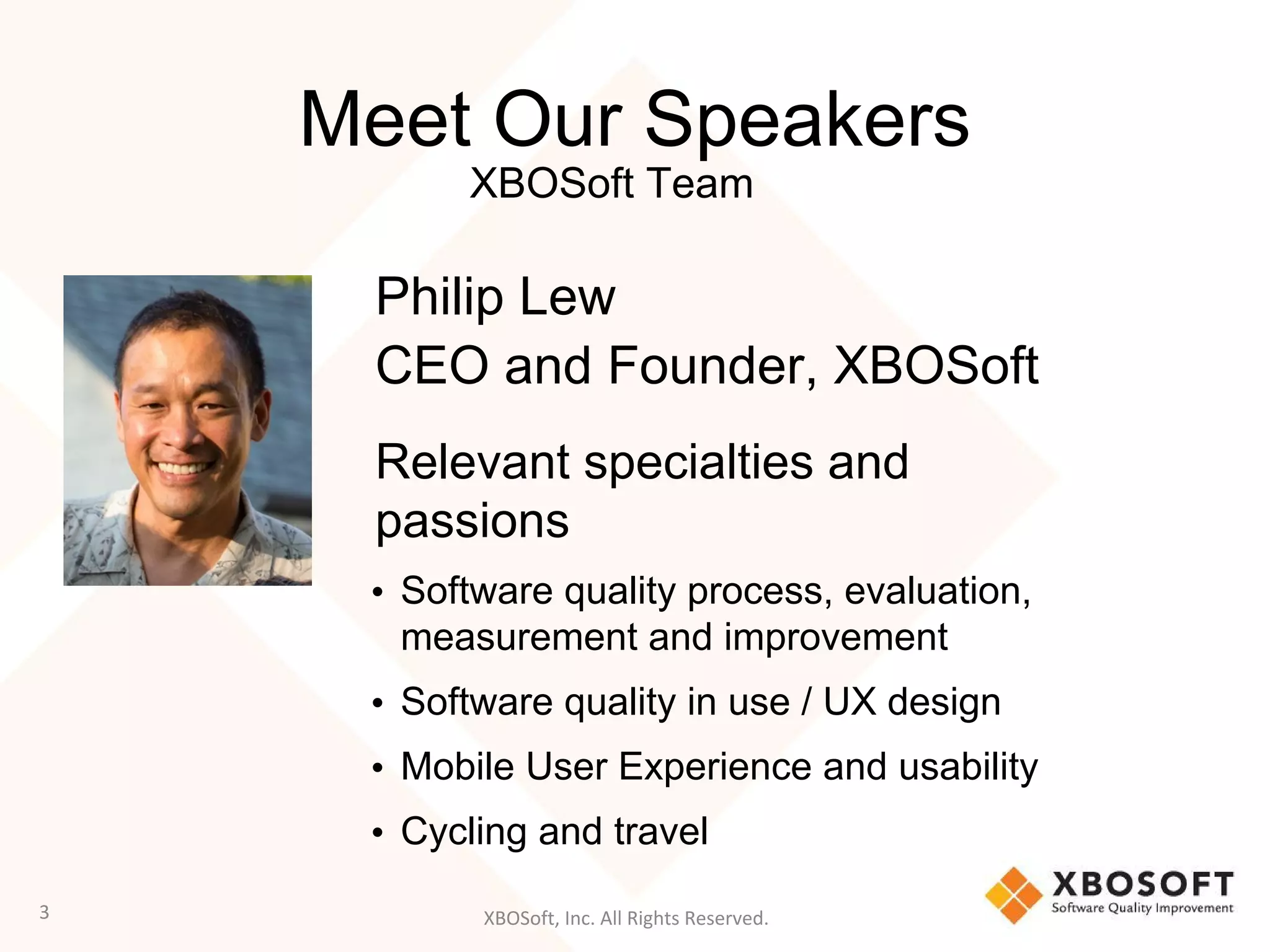 XBOSoft, Inc. All Rights Reserved.
Meet Our Speakers
Philip Lew
CEO and Founder, XBOSoft
Relevant specialties and
passions
• Software quality process, evaluation,
measurement and improvement
• Software quality in use / UX design
• Mobile User Experience and usability
• Cycling and travel
3
XBOSoft Team
 