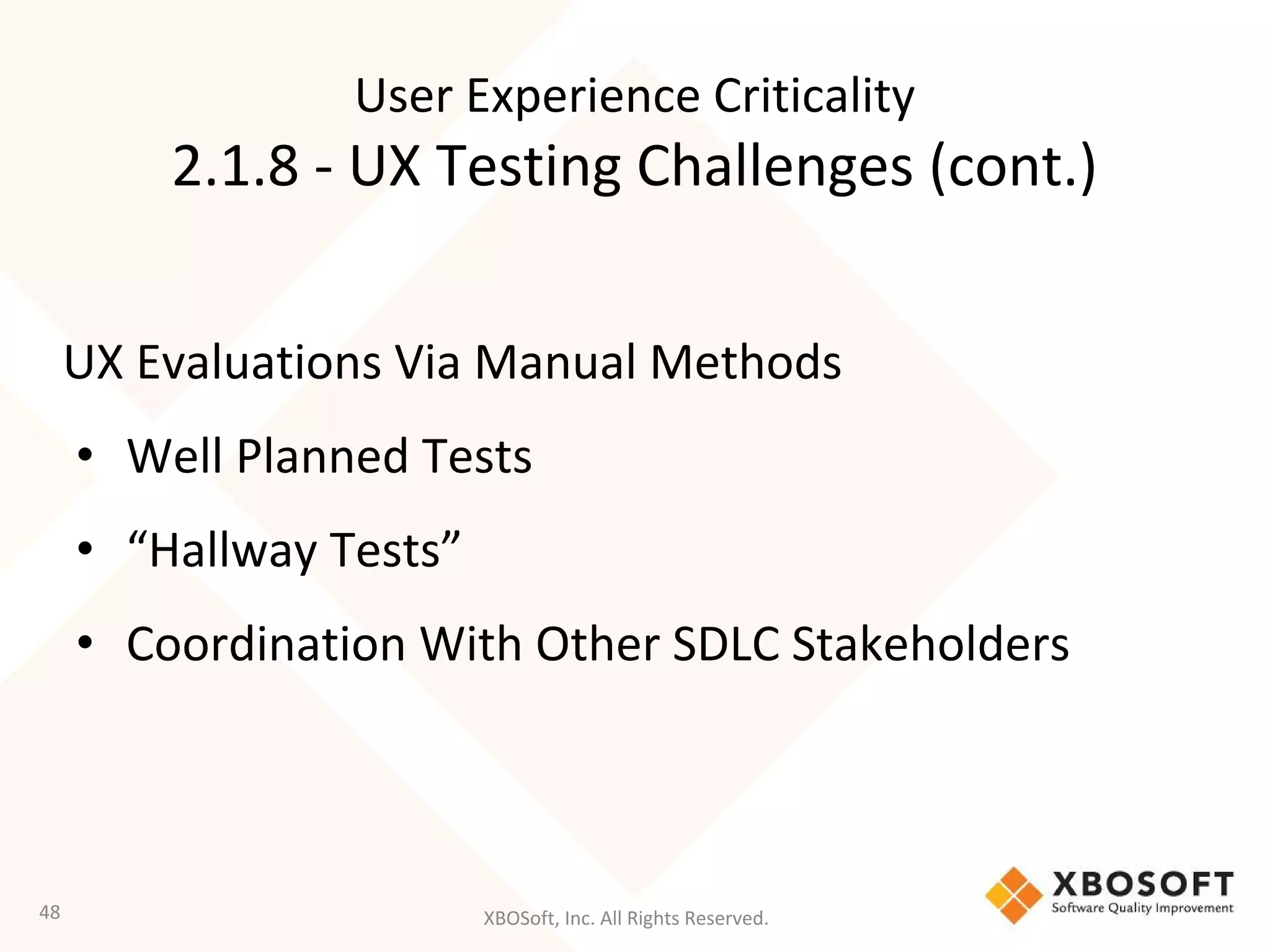 XBOSoft, Inc. All Rights Reserved.
UX Evaluations Via Manual Methods
• Well Planned Tests
• “Hallway Tests”
• Coordination With Other SDLC Stakeholders
48
User Experience Criticality
2.1.8 - UX Testing Challenges (cont.)
 